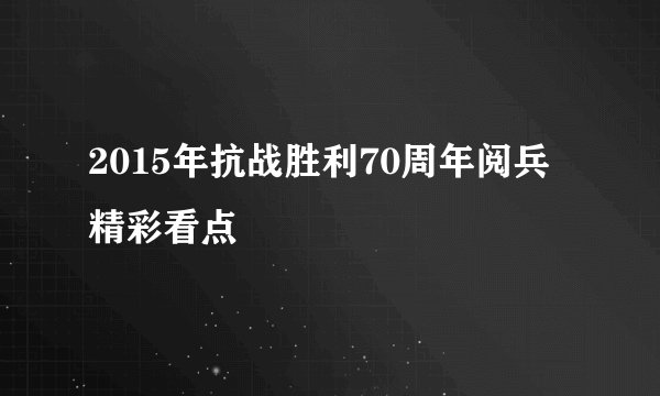 2015年抗战胜利70周年阅兵精彩看点