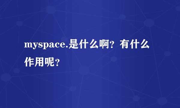 myspace.是什么啊？有什么作用呢？