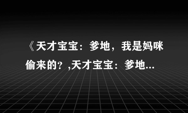 《天才宝宝：爹地，我是妈咪偷来的？,天才宝宝：爹地，我是妈咪偷来的？》txt全集下载