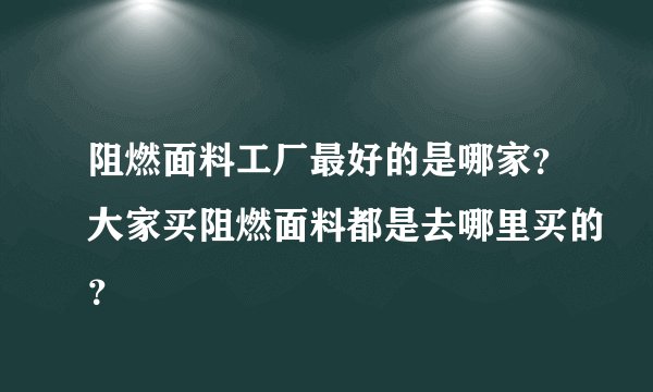 阻燃面料工厂最好的是哪家?大家买阻燃面料都是去哪里买的?