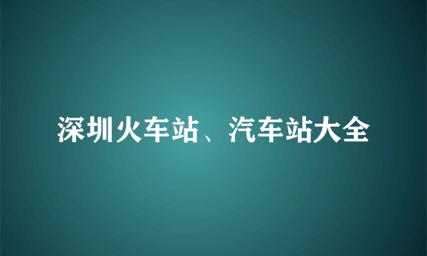 深圳火车站、汽车站大全