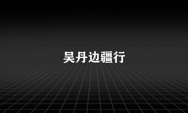 吴丹边疆行