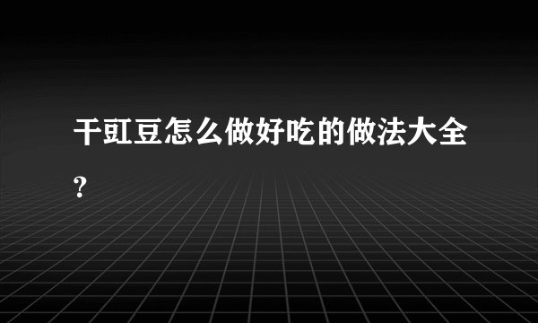 干豇豆怎么做好吃的做法大全？