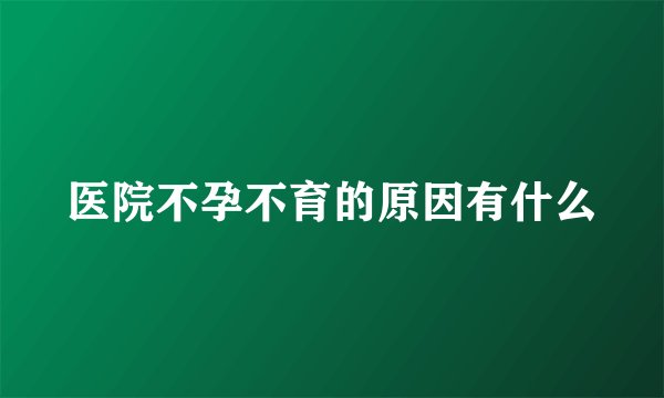 医院不孕不育的原因有什么