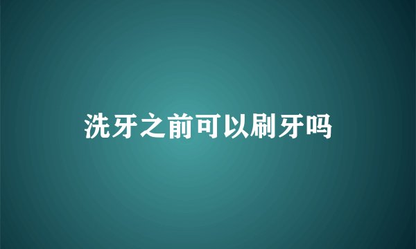 洗牙之前可以刷牙吗