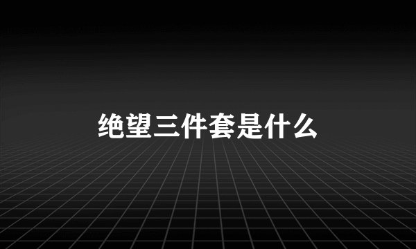 绝望三件套是什么