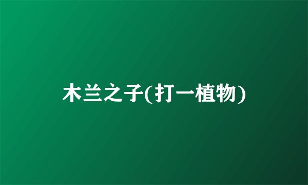 木兰之子(打一植物)