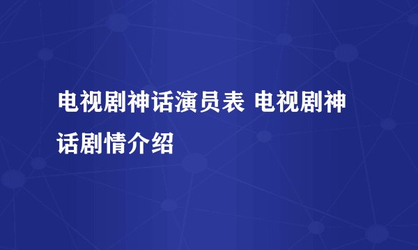 电视剧神话演员表 电视剧神话剧情介绍