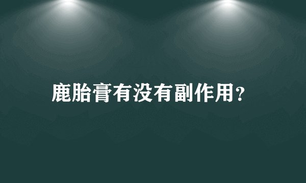 鹿胎膏有没有副作用？