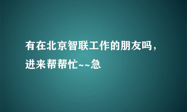 有在北京智联工作的朋友吗，进来帮帮忙~~急