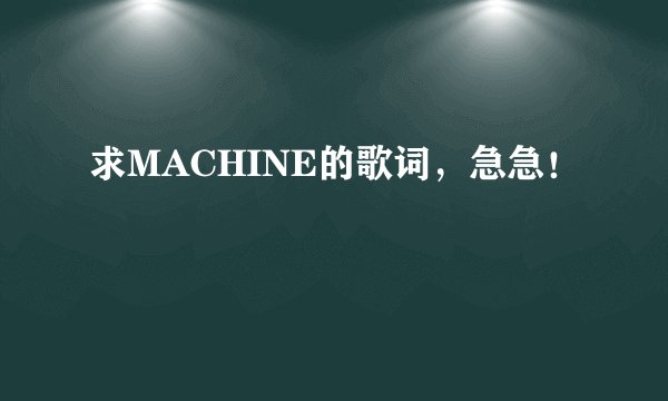求MACHINE的歌词，急急！