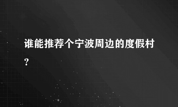 谁能推荐个宁波周边的度假村？