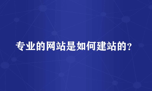 专业的网站是如何建站的？