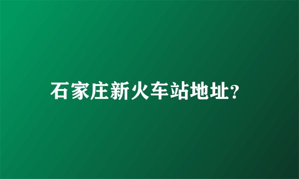 石家庄新火车站地址？