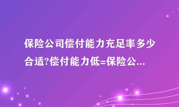 保险公司偿付能力充足率多少合适?偿付能力低=保险公司赔不了？是越高越好吗?