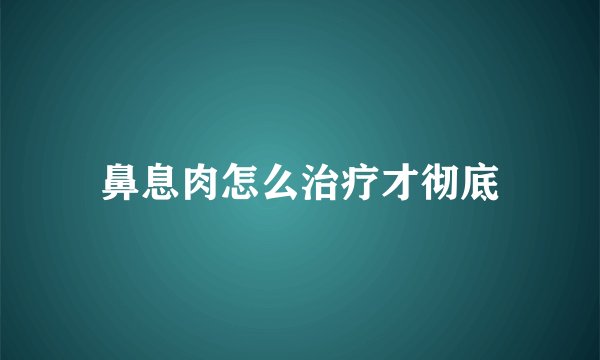 鼻息肉怎么治疗才彻底