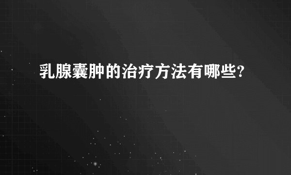 乳腺囊肿的治疗方法有哪些?