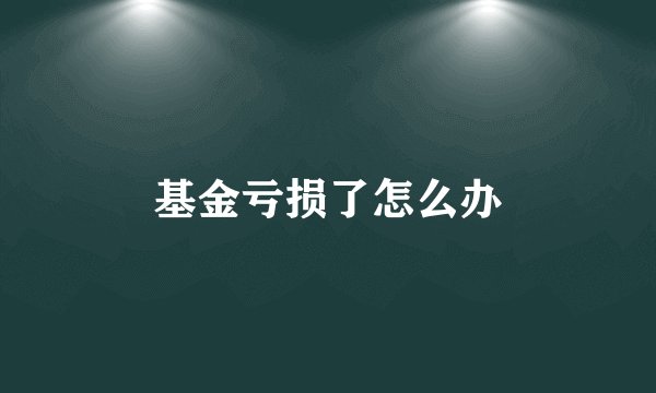 基金亏损了怎么办