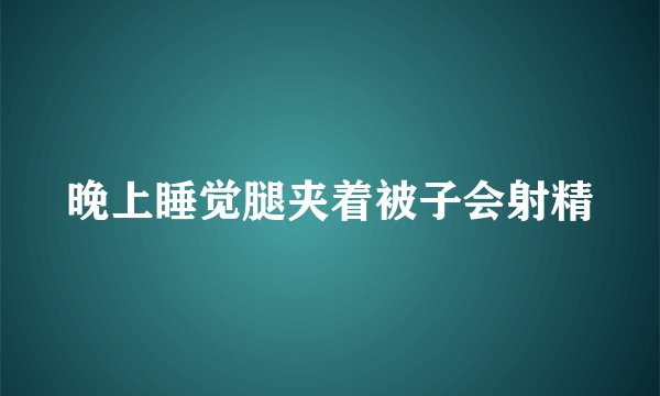 晚上睡觉腿夹着被子会射精