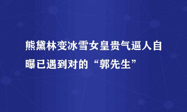 熊黛林变冰雪女皇贵气逼人自曝已遇到对的“郭先生”