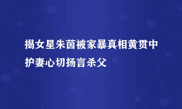 揭女星朱茵被家暴真相黄贯中护妻心切扬言杀父