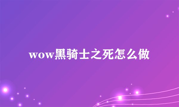 wow黑骑士之死怎么做