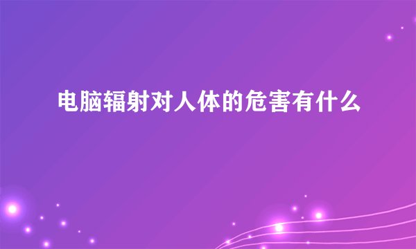 电脑辐射对人体的危害有什么
