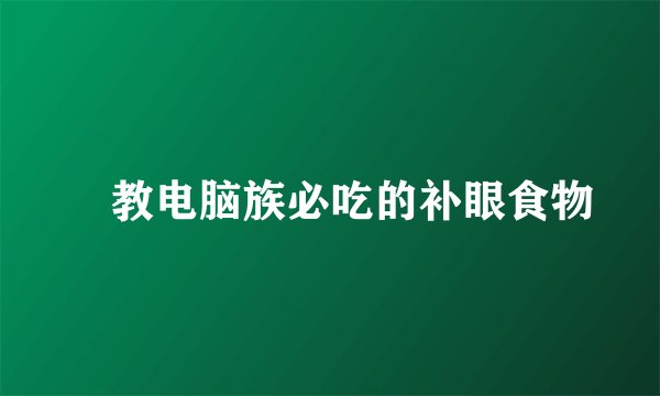 ​教电脑族必吃的补眼食物