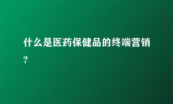 什么是医药保健品的终端营销?