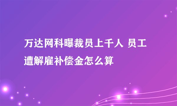 万达网科曝裁员上千人 员工遭解雇补偿金怎么算