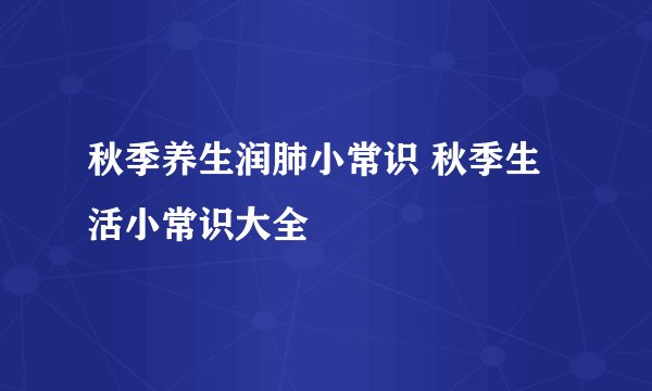 秋季养生润肺小常识 秋季生活小常识大全