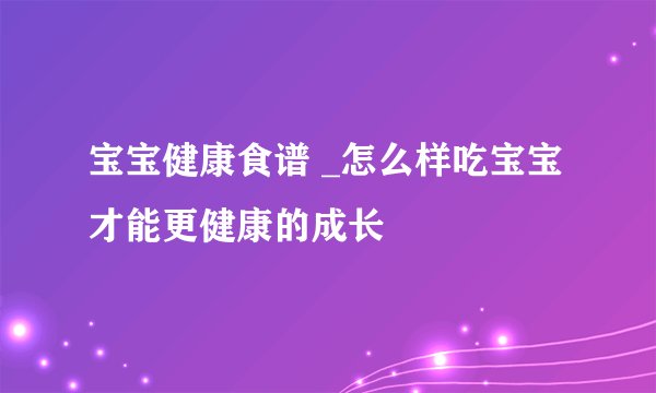 宝宝健康食谱 _怎么样吃宝宝才能更健康的成长