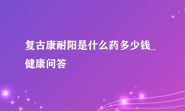 复古康耐阳是什么药多少钱_健康问答