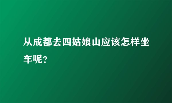 从成都去四姑娘山应该怎样坐车呢？
