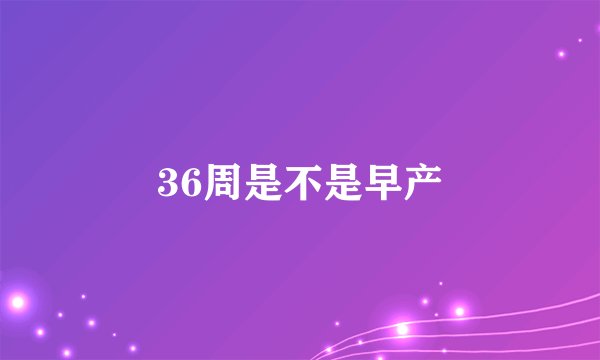 36周是不是早产