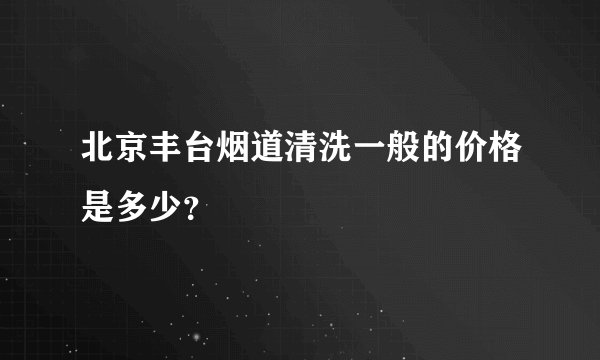 北京丰台烟道清洗一般的价格是多少？