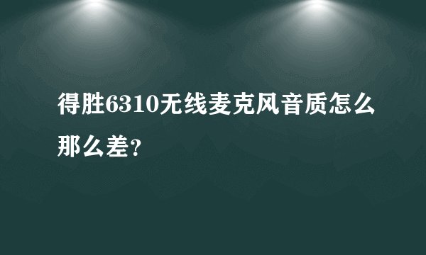 得胜6310无线麦克风音质怎么那么差?