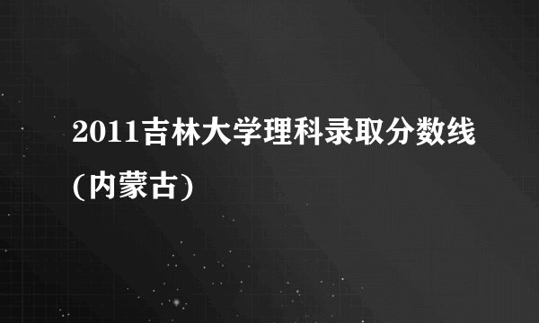 2011吉林大学理科录取分数线(内蒙古)