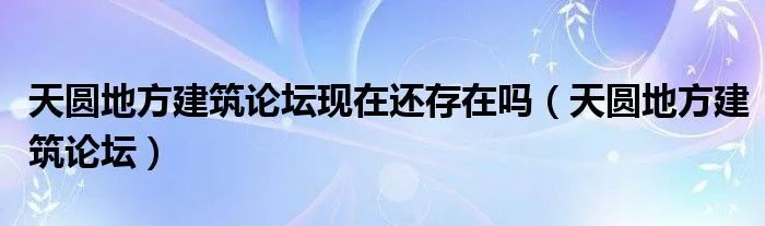 天圆地方建筑论坛现在还存在吗（天圆地方建筑论坛）