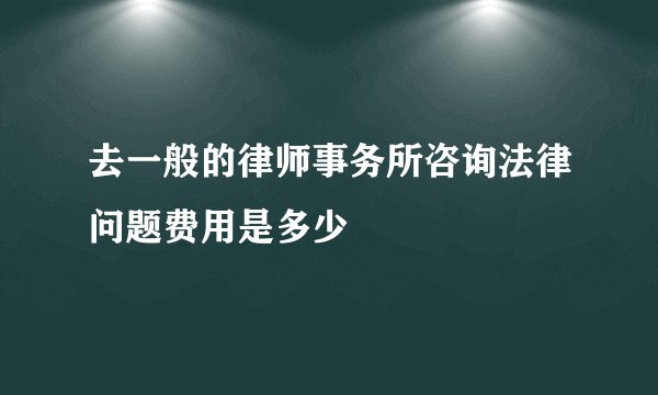 去一般的律师事务所咨询法律问题费用是多少