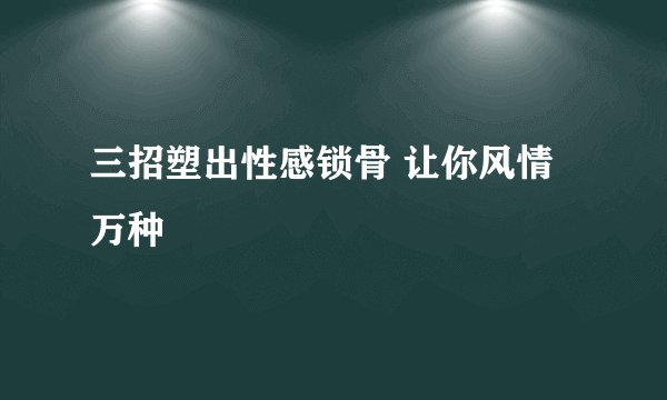 三招塑出性感锁骨 让你风情万种