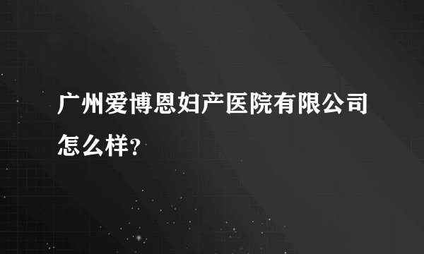 广州爱博恩妇产医院有限公司怎么样？