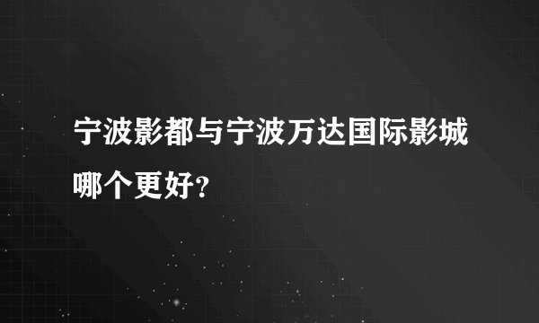 宁波影都与宁波万达国际影城哪个更好？