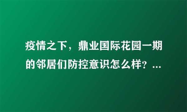 疫情之下,鼎业国际花园一期的邻居们防控意识怎么样?小区的防疫措施做得如何?