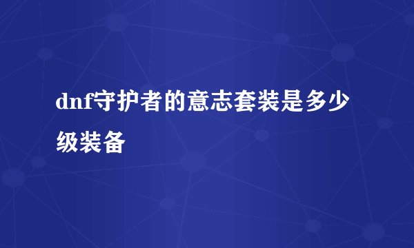 dnf守护者的意志套装是多少级装备