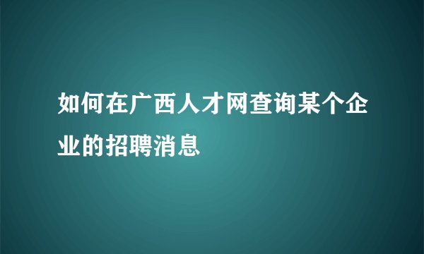 如何在广西人才网查询某个企业的招聘消息
