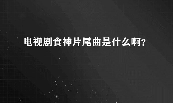 电视剧食神片尾曲是什么啊?