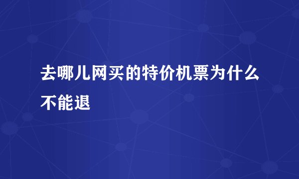 去哪儿网买的特价机票为什么不能退
