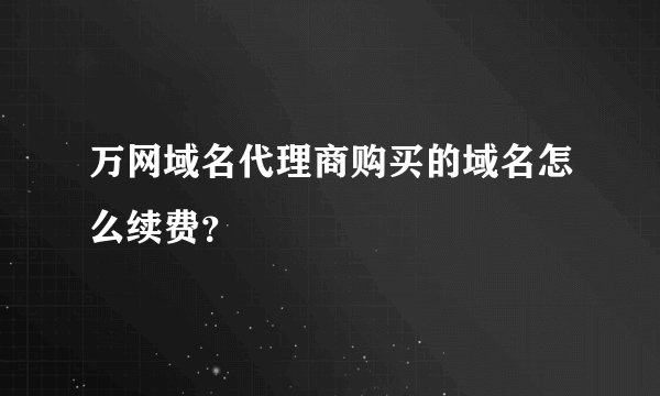 万网域名代理商购买的域名怎么续费?