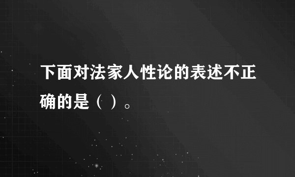 下面对法家人性论的表述不正确的是（）。